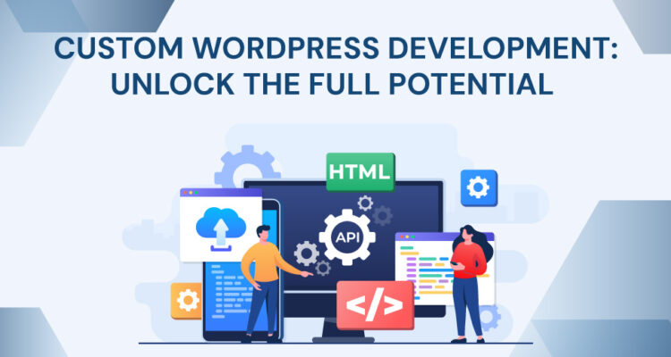 Custom WordPress Development: Unlock the Full Potential